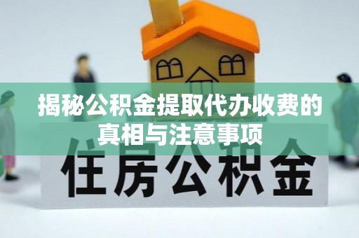 仪征揭秘公积金提取代办收费的真相与注意事项