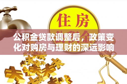仪征公积金贷款调整后，政策变化对购房与理财的深远影响