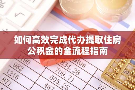 仪征如何高效完成代办提取住房公积金的全流程指南