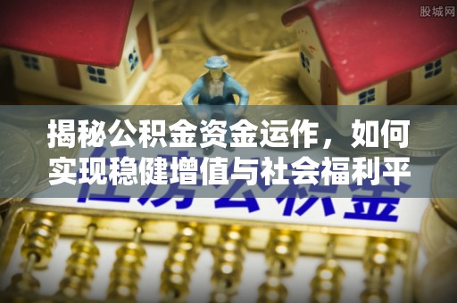 仪征揭秘公积金资金运作，如何实现稳健增值与社会福利平衡