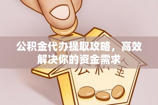 仪征公积金代办提取攻略，高效解决你的资金需求