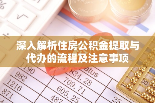 仪征深入解析住房公积金提取与代办的流程及注意事项