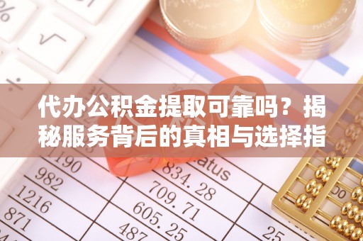 仪征代办公积金提取可靠吗？揭秘服务背后的真相与选择指南