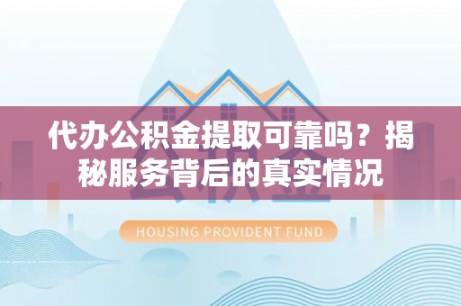 仪征代办公积金提取可靠吗？揭秘服务背后的真实情况