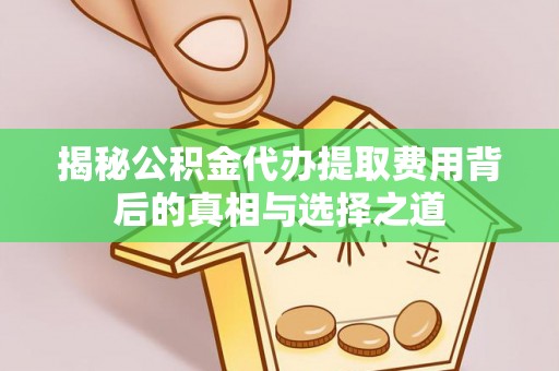 仪征揭秘公积金代办提取费用背后的真相与选择之道