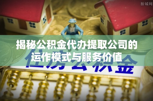 仪征揭秘公积金代办提取公司的运作模式与服务价值
