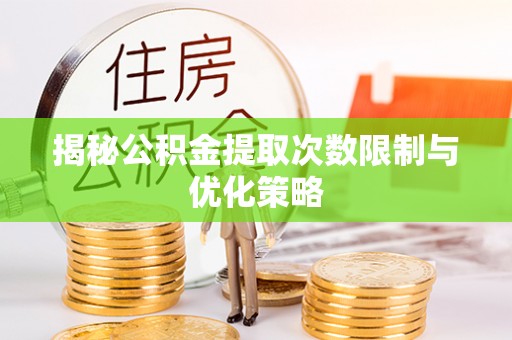 仪征揭秘公积金提取次数限制与优化策略