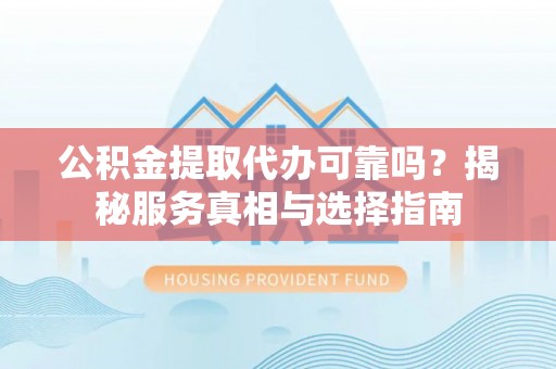 仪征公积金提取代办可靠吗？揭秘服务真相与选择指南