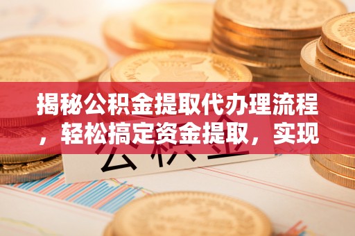 仪征揭秘公积金提取代办理流程，轻松搞定资金提取，实现财务自由
