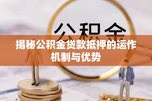仪征揭秘公积金贷款抵押的运作机制与优势