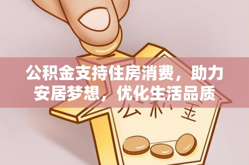 仪征公积金支持住房消费，助力安居梦想，优化生活品质