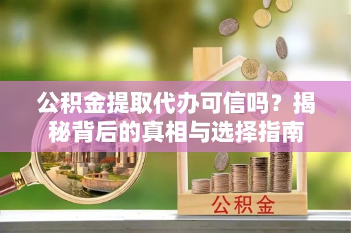 仪征公积金提取代办可信吗？揭秘背后的真相与选择指南