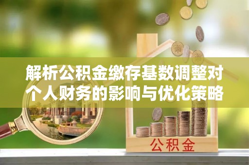 仪征解析公积金缴存基数调整对个人财务的影响与优化策略
