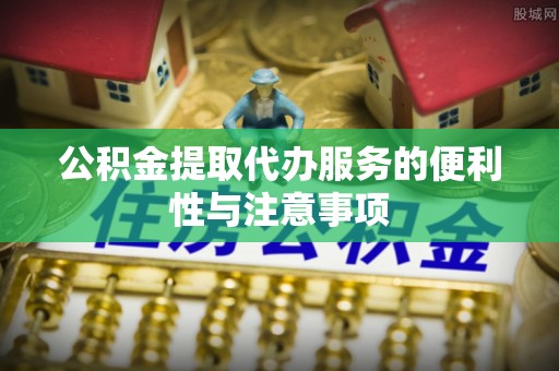 仪征公积金提取代办服务的便利性与注意事项