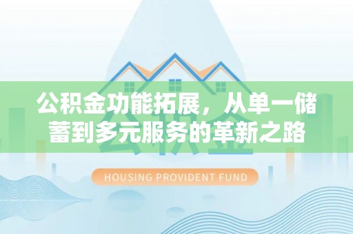 仪征公积金功能拓展，从单一储蓄到多元服务的革新之路