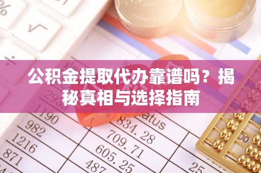 仪征公积金提取代办靠谱吗？揭秘真相与选择指南