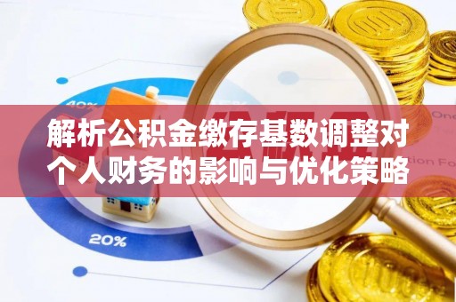 仪征解析公积金缴存基数调整对个人财务的影响与优化策略