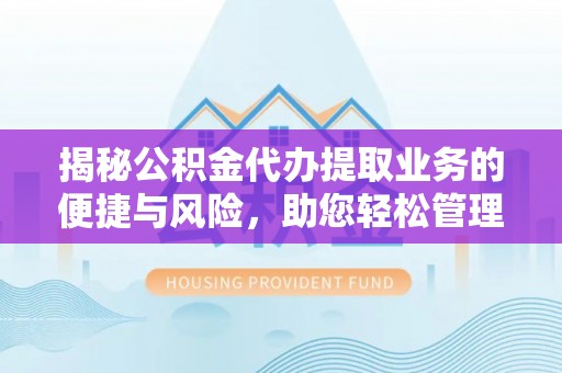 仪征揭秘公积金代办提取业务的便捷与风险，助您轻松管理个人财务
