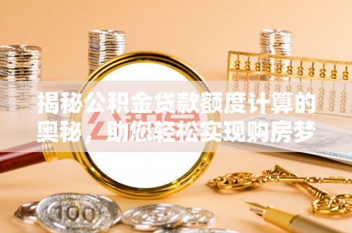仪征揭秘公积金贷款额度计算的奥秘，助您轻松实现购房梦想