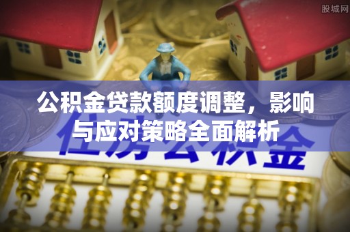 仪征公积金贷款额度调整，影响与应对策略全面解析