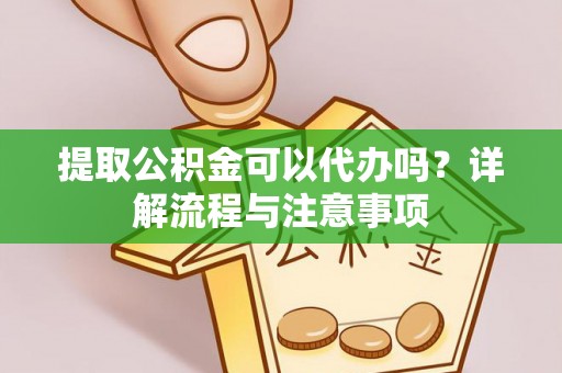 仪征提取公积金可以代办吗？详解流程与注意事项