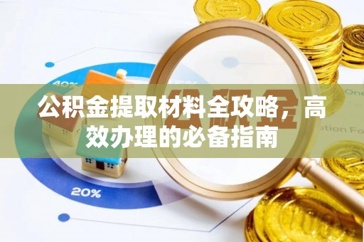 仪征公积金提取材料全攻略，高效办理的必备指南