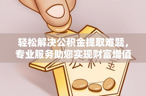 仪征轻松解决公积金提取难题，专业服务助您实现财富增值——代办公积金提取