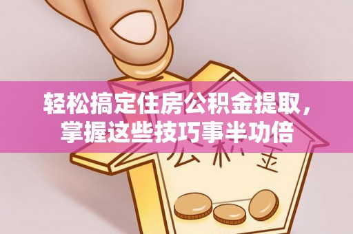 仪征轻松搞定住房公积金提取，掌握这些技巧事半功倍