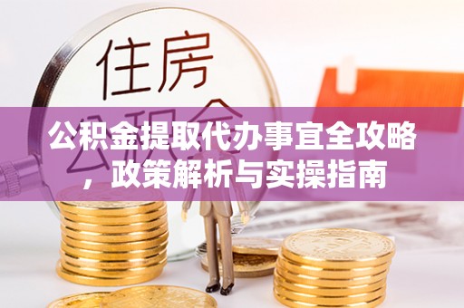 仪征公积金提取代办事宜全攻略，政策解析与实操指南