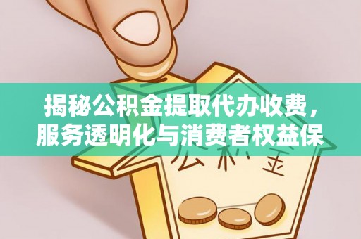 仪征揭秘公积金提取代办收费，服务透明化与消费者权益保障