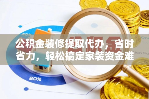 仪征公积金装修提取代办，省时省力，轻松搞定家装资金难题