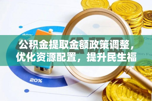 仪征公积金提取金额政策调整，优化资源配置，提升民生福祉