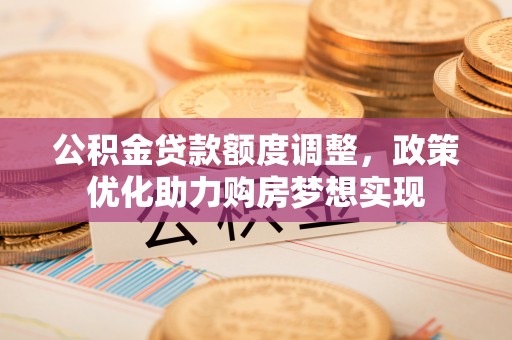 仪征公积金贷款额度调整，政策优化助力购房梦想实现