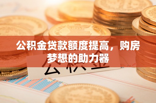仪征公积金贷款额度提高，购房梦想的助力器