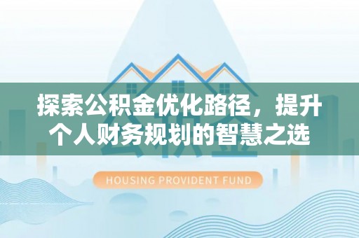 仪征探索公积金优化路径，提升个人财务规划的智慧之选