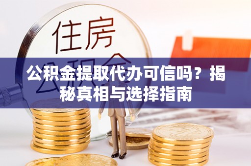 仪征公积金提取代办可信吗？揭秘真相与选择指南