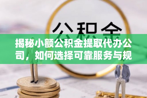 仪征揭秘小额公积金提取代办公司，如何选择可靠服务与规避风险