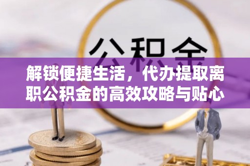 仪征解锁便捷生活，代办提取离职公积金的高效攻略与贴心建议