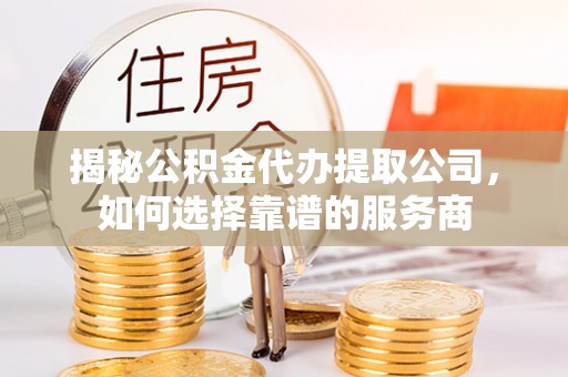 仪征揭秘公积金代办提取公司，如何选择靠谱的服务商