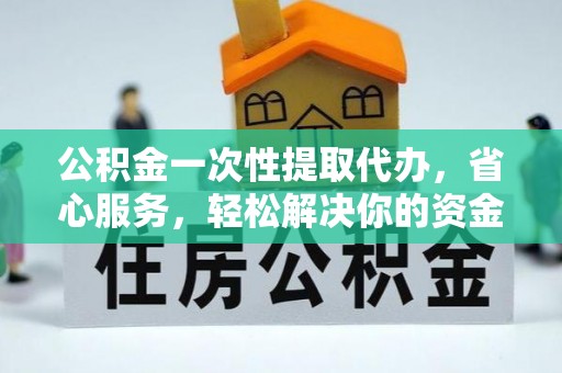 仪征公积金一次性提取代办，省心服务，轻松解决你的资金需求