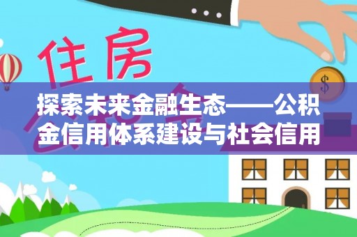仪征探索未来金融生态——公积金信用体系建设与社会信用体系的深度融合
