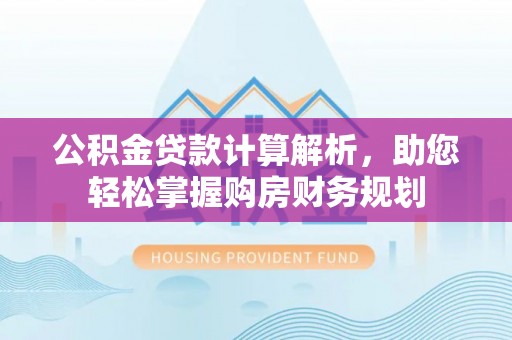 仪征公积金贷款计算解析，助您轻松掌握购房财务规划