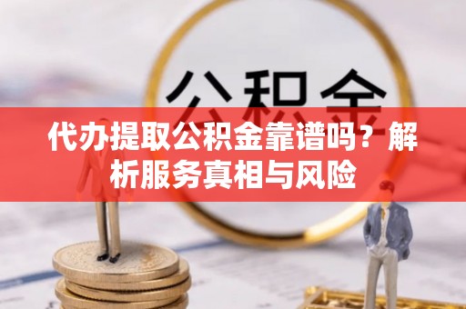 仪征代办提取公积金靠谱吗？解析服务真相与风险