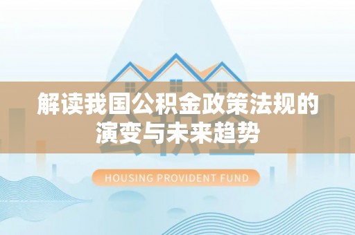 仪征解读我国公积金政策法规的演变与未来趋势