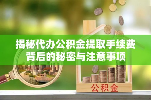 仪征揭秘代办公积金提取手续费背后的秘密与注意事项