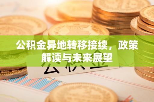 仪征公积金异地转移接续，政策解读与未来展望