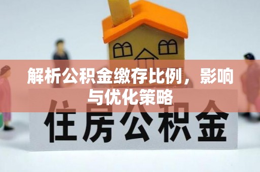 仪征解析公积金缴存比例，影响与优化策略
