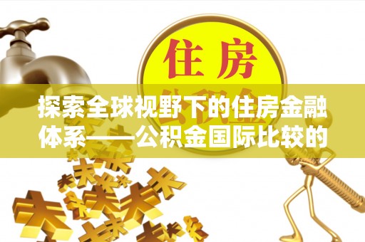 仪征探索全球视野下的住房金融体系——公积金国际比较的深度解析