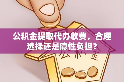 仪征公积金提取代办收费，合理选择还是隐性负担？