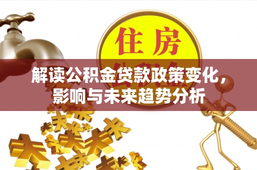 仪征解读公积金贷款政策变化，影响与未来趋势分析